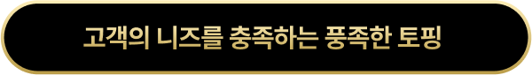 고객의 니즈를 충족하는 풍족한 토핑